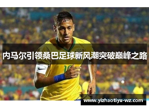 内马尔引领桑巴足球新风潮突破巅峰之路